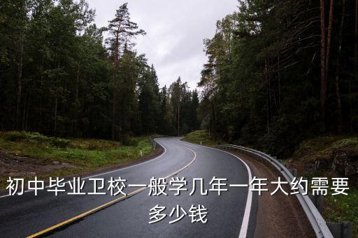 初中毕业卫校一般学几年一年大约需要多少钱