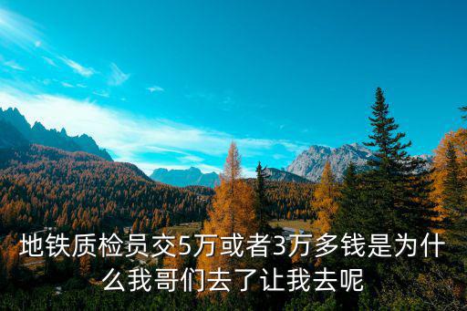 地铁质检员交5万或者3万多钱是为什么我哥们去了让我去呢