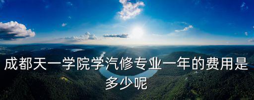 成都天一学院学汽修专业一年的费用是多少呢