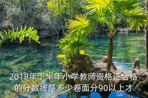 2018新疆教师资格证分数线是多少，2018年下半年小学教师资格证合格的分数线是多少卷面分90以上才