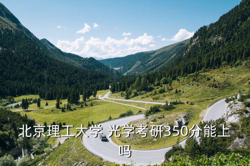 北京理工大学 光学考研350分能上吗