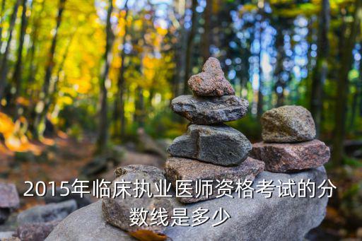 2015执业医师合格分数线是多少，2015年临床执业医师资格考试的分数线是多少