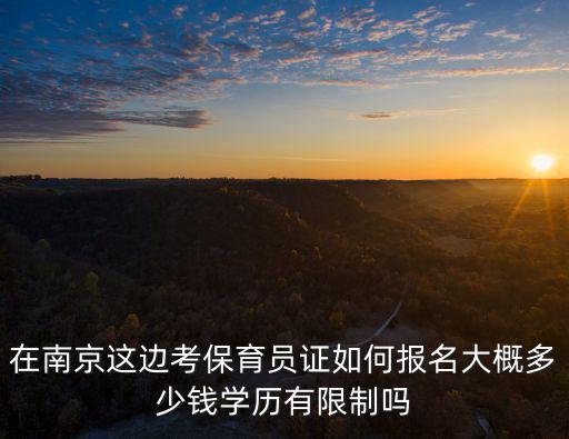 在南京这边考保育员证如何报名大概多少钱学历有限制吗