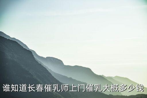 谁知道长春催乳师上门催乳大概多少钱