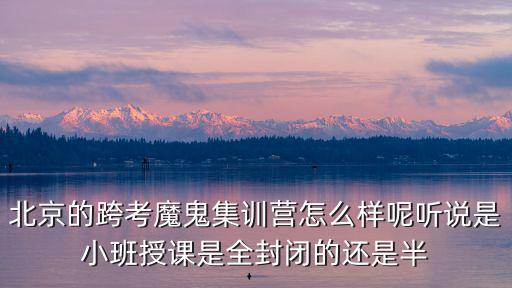 北京的跨考魔鬼集训营怎么样呢听说是小班授课是全封闭的还是半