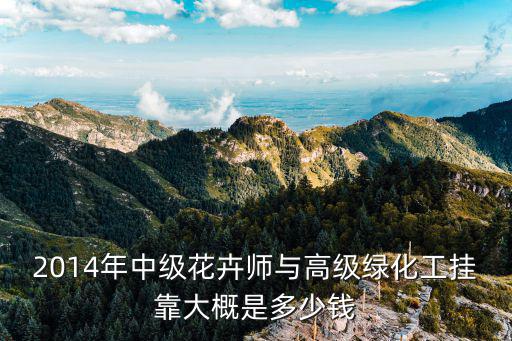 高级花卉工多少钱一个月，2014年中级花卉师与高级绿化工挂靠大概是多少钱
