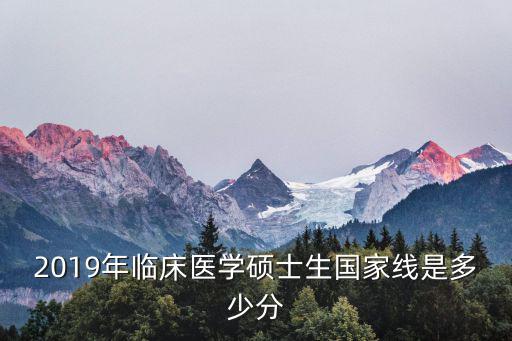2019年临床医学硕士生国家线是多少分
