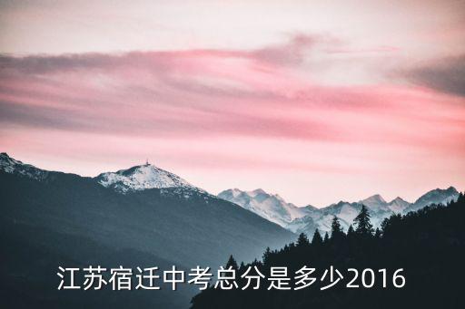 2016江苏宿迁中考总分多少，江苏宿迁中考总分是多少2016