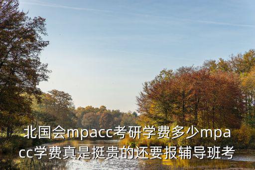 北国会mpacc学费多少，北国会mpacc考研学费多少mpacc学费真是挺贵的还要报辅导班考