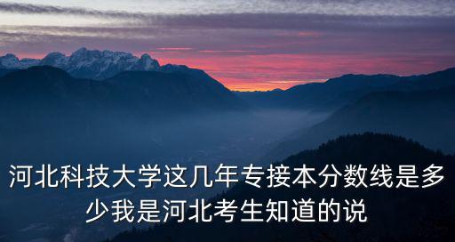 河北科技大学这几年专接本分数线是多少我是河北考生知道的说