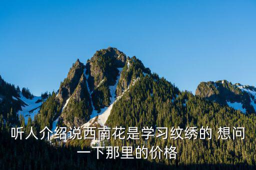 西南花艺培训学校学费多少钱，听人介绍说西南花是学习纹绣的 想问一下那里的价格