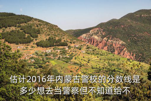 估计2016年内蒙古警校的分数线是多少想去当警察但不知道给不