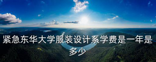 紧急东华大学服装设计系学费是一年是多少