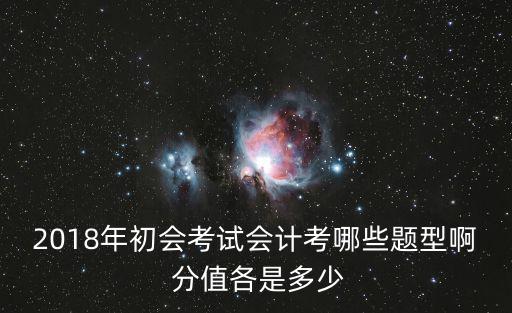 2018年初会考试会计考哪些题型啊 分值各是多少