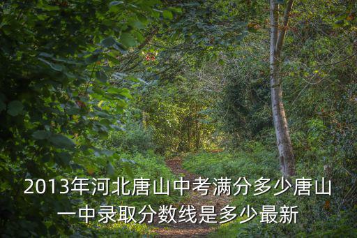 2013年河北唐山中考满分多少唐山一中录取分数线是多少最新