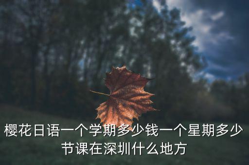 樱花日语一个学期多少钱一个星期多少节课在深圳什么地方