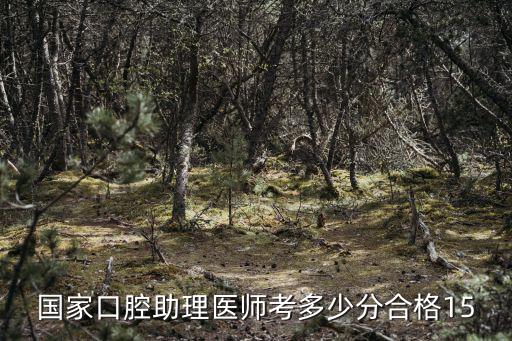 口腔助理医师考多少分合格15年，口腔执业助理医师分数多少及格15