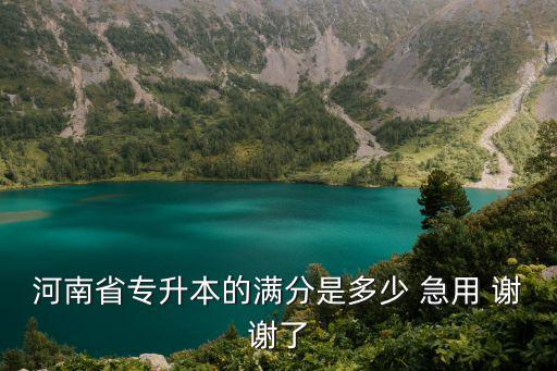 河南省专升本的满分是多少 急用 谢谢了