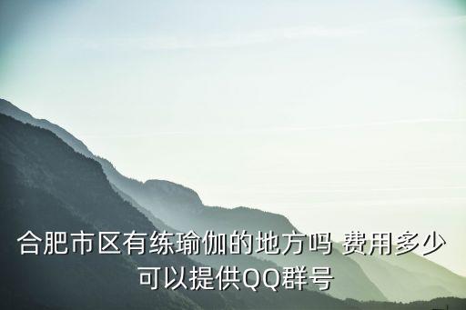 合肥学瑜伽要多少钱一个月，合肥市区有练瑜伽的地方吗 费用多少 可以提供QQ群号