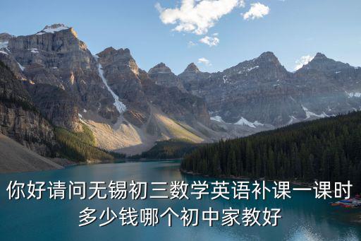 你好请问无锡初三数学英语补课一课时多少钱哪个初中家教好