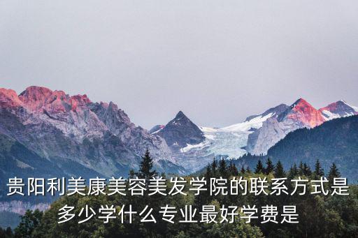 贵阳利美康美容美发学院的联系方式是多少学什么专业最好学费是