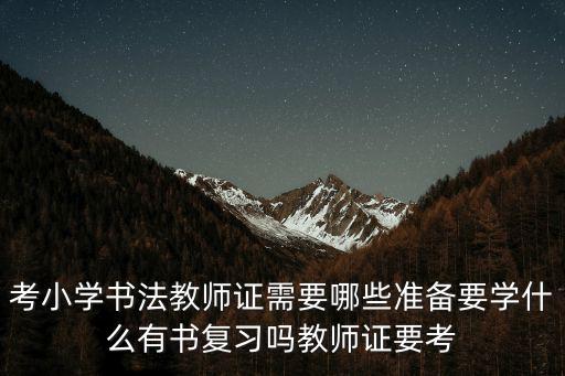 考小学书法教师证需要哪些准备要学什么有书复习吗教师证要考