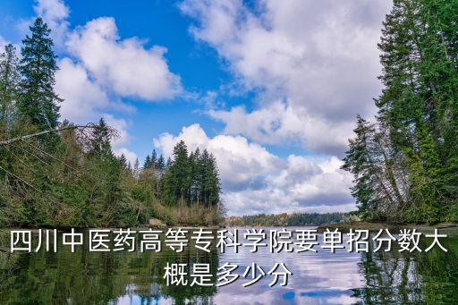 四川中医药高等专科学院要单招分数大概是多少分