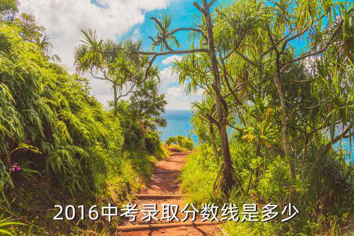 南昌2016年中考录取分数线是多少，2016年中考录取分数线是多少