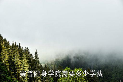 深圳塞普健身学院学费多少，赛普健身教练学费怎么收贵吗