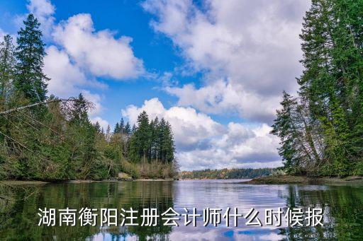 湖南衡阳注册会计师什么时候报