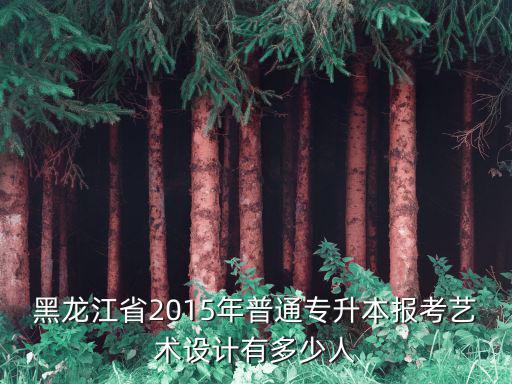 黑龙江省2015年普通专升本报考艺术设计有多少人