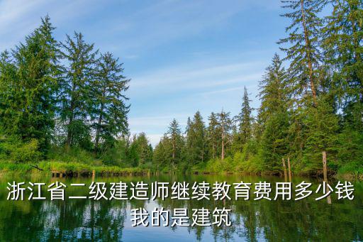 浙江省二级建造师继续教育费用多少钱我的是建筑