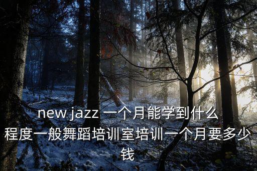 new jazz 一个月能学到什么程度一般舞蹈培训室培训一个月要多少钱