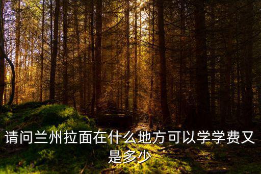 请问兰州拉面在什么地方可以学学费又是多少