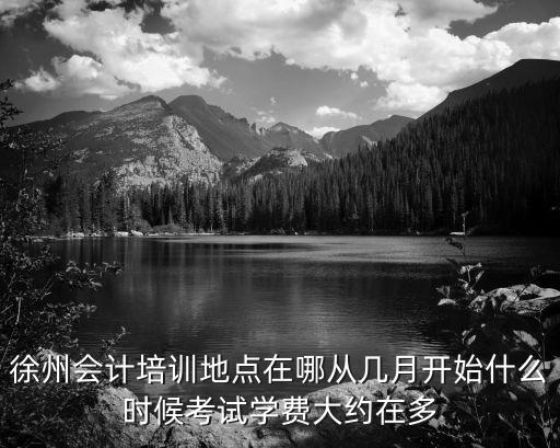 徐州会计培训地点在哪从几月开始什么时候考试学费大约在多