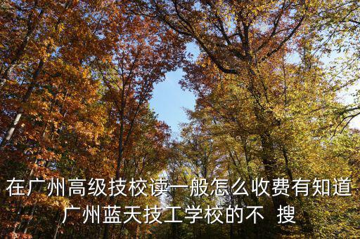在广州高级技校读一般怎么收费有知道广州蓝天技工学校的不  搜