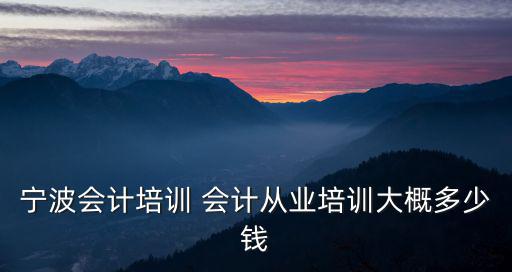 宁波会计培训 会计从业培训大概多少钱