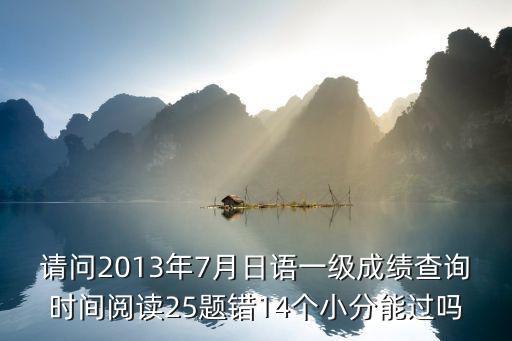 请问2013年7月日语一级成绩查询时间阅读25题错14个小分能过吗