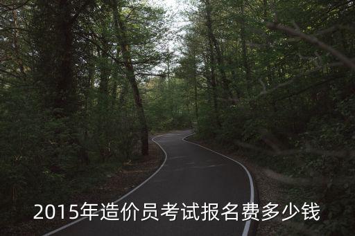 2015年造价员考试报名费多少钱
