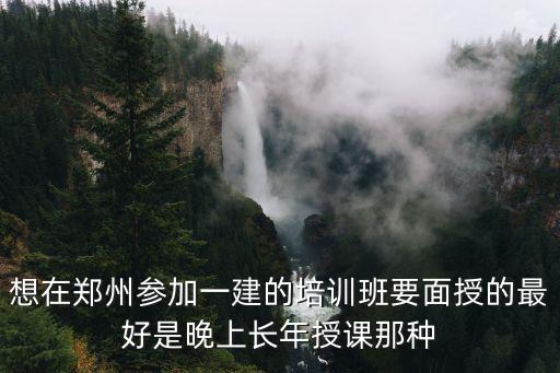 想在郑州参加一建的培训班要面授的最好是晚上长年授课那种