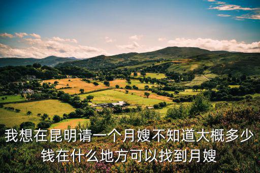 我想在昆明请一个月嫂不知道大概多少钱在什么地方可以找到月嫂