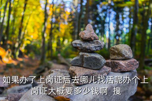 如果办了上岗证后去哪儿找活呢办个上岗证大概要多少钱啊  搜