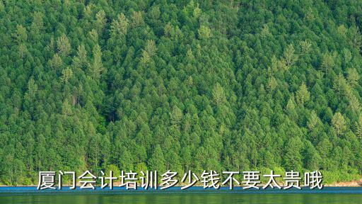 厦门会计实操培训多少钱，厦门会计培训多少钱不要太贵哦