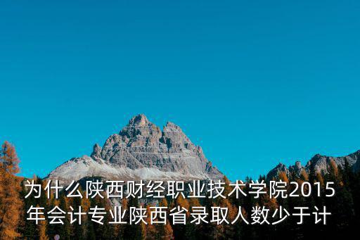 为什么陕西财经职业技术学院2015年会计专业陕西省录取人数少于计