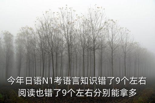 今年日语N1考语言知识错了9个左右阅读也错了9个左右分别能拿多