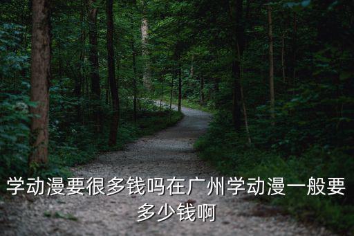 学动漫要很多钱吗在广州学动漫一般要多少钱啊