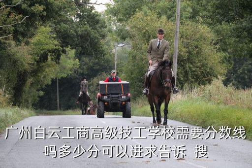 广州白云工商高级技工学校需要分数线吗多少分可以进求告诉  搜