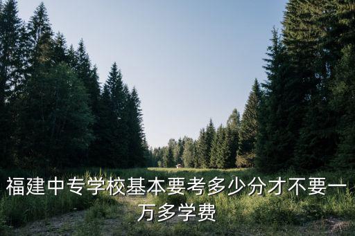 福建中专学校基本要考多少分才不要一万多学费