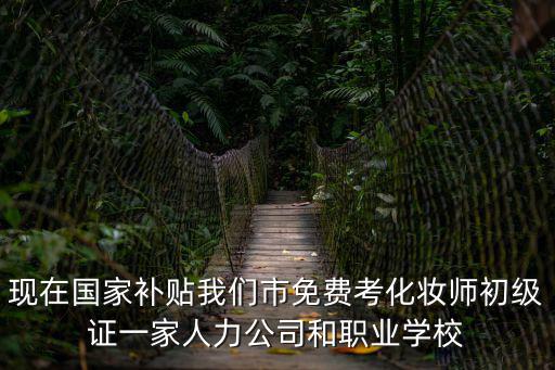 现在国家补贴我们市免费考化妆师初级证一家人力公司和职业学校