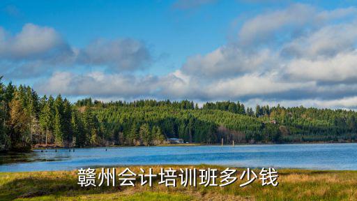 赣州学会计要多少钱，赣州会计培训班多少钱